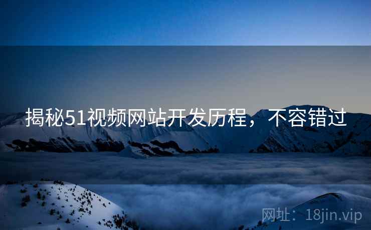 揭秘51视频网站开发历程，不容错过