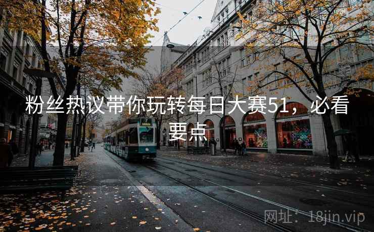 粉丝热议带你玩转每日大赛51，必看要点