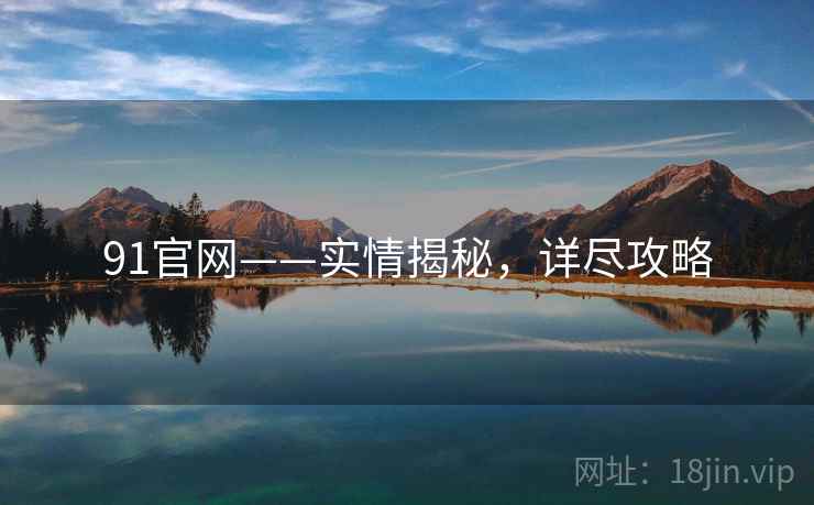 91官网——实情揭秘，详尽攻略