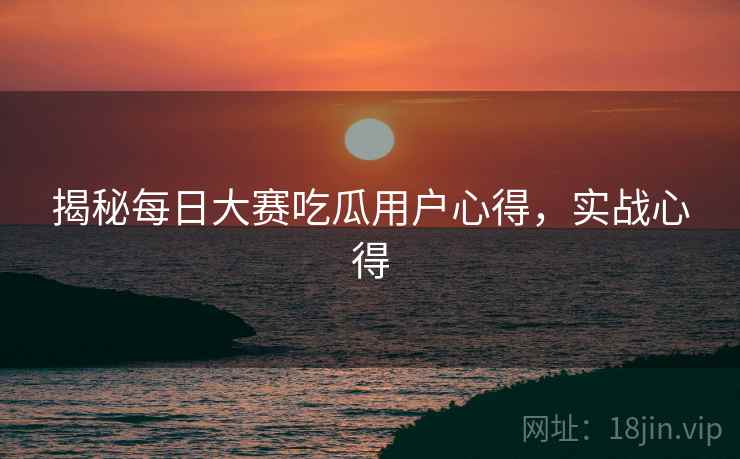 揭秘每日大赛吃瓜用户心得，实战心得