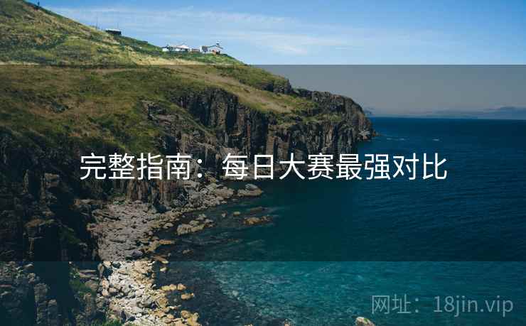 完整指南：每日大赛最强对比