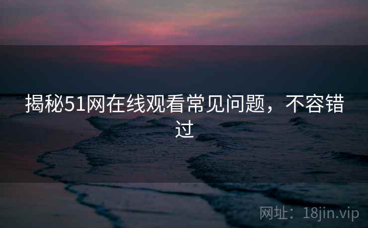 揭秘51网在线观看常见问题，不容错过