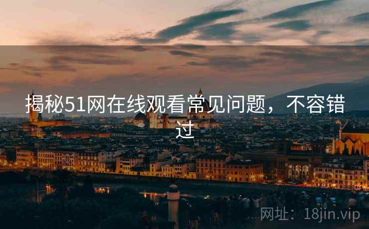 揭秘51网在线观看常见问题，不容错过