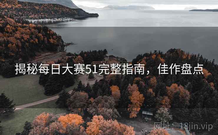 揭秘每日大赛51完整指南，佳作盘点