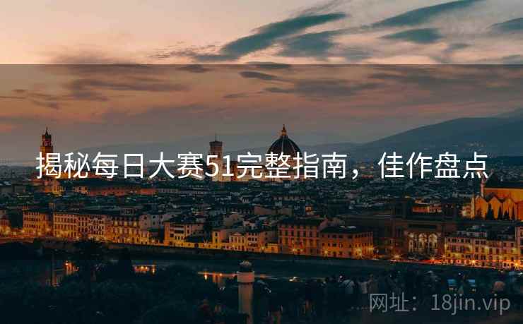 揭秘每日大赛51完整指南，佳作盘点