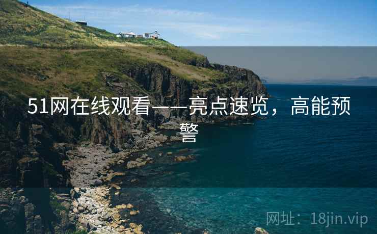 51网在线观看——亮点速览，高能预警