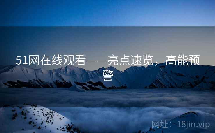 51网在线观看——亮点速览，高能预警