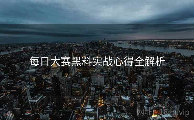 每日大赛黑料实战心得全解析