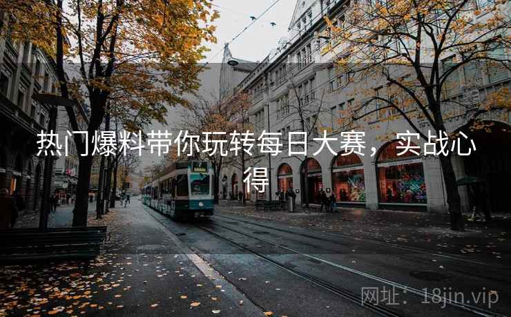 热门爆料带你玩转每日大赛，实战心得