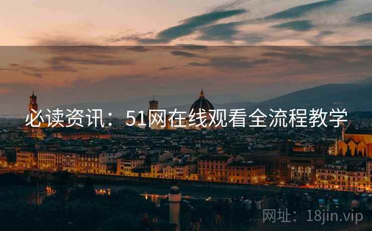 必读资讯：51网在线观看全流程教学