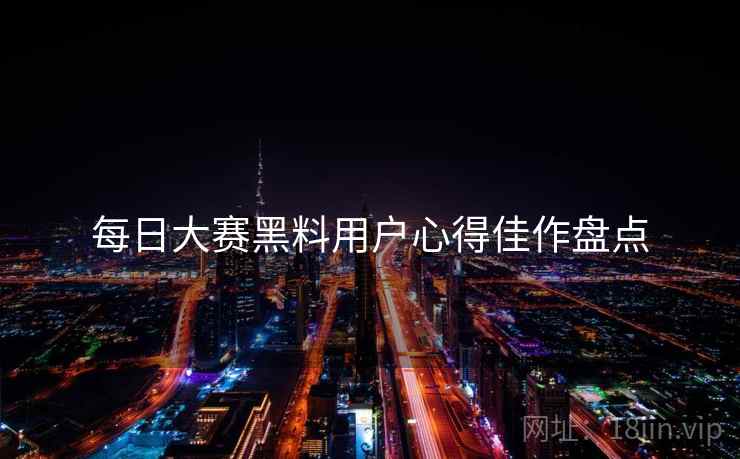 每日大赛黑料用户心得佳作盘点