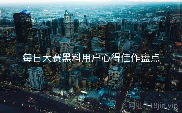 每日大赛黑料用户心得佳作盘点