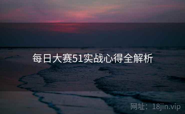 每日大赛51实战心得全解析