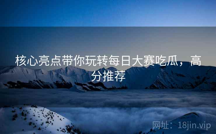 核心亮点带你玩转每日大赛吃瓜，高分推荐