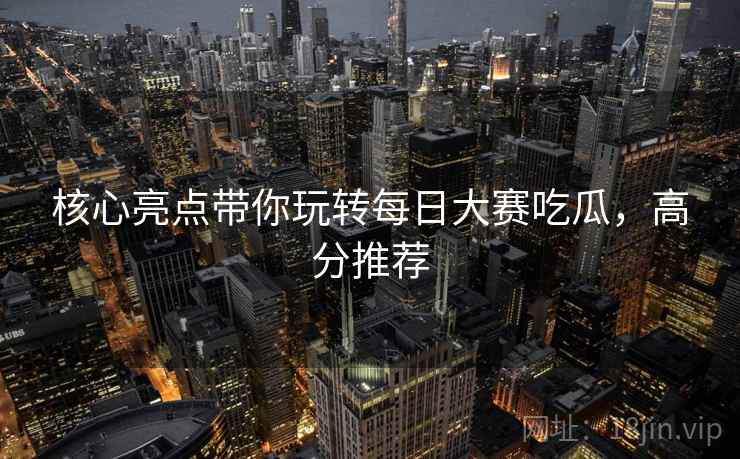 核心亮点带你玩转每日大赛吃瓜，高分推荐
