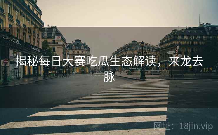 揭秘每日大赛吃瓜生态解读，来龙去脉