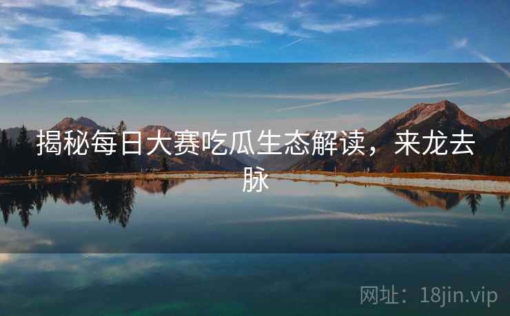 揭秘每日大赛吃瓜生态解读，来龙去脉