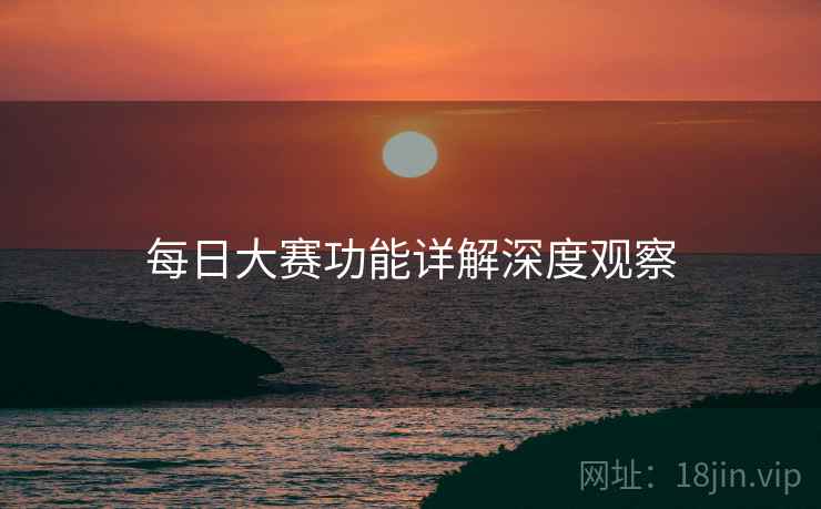 每日大赛功能详解深度观察