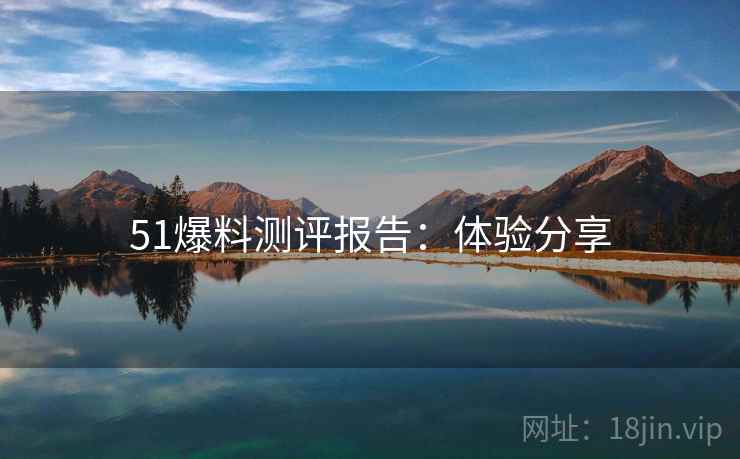51爆料测评报告：体验分享