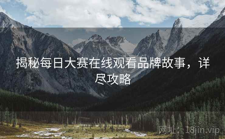 揭秘每日大赛在线观看品牌故事，详尽攻略