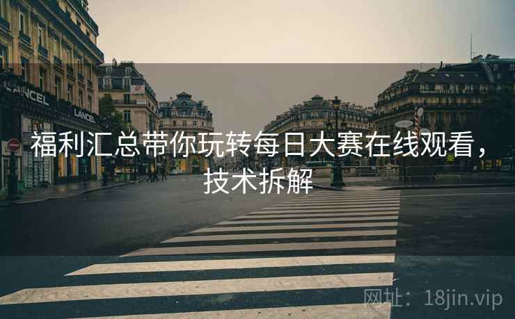 福利汇总带你玩转每日大赛在线观看，技术拆解