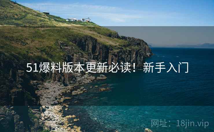 51爆料版本更新必读！新手入门