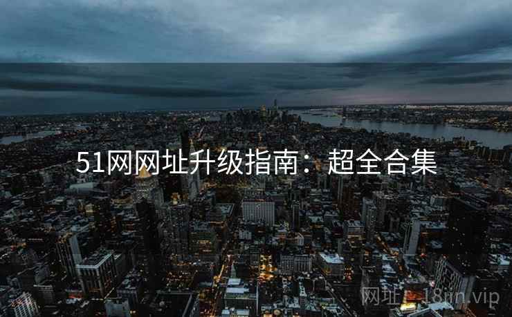 51网网址升级指南：超全合集