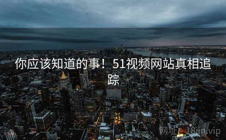 你应该知道的事！51视频网站真相追踪