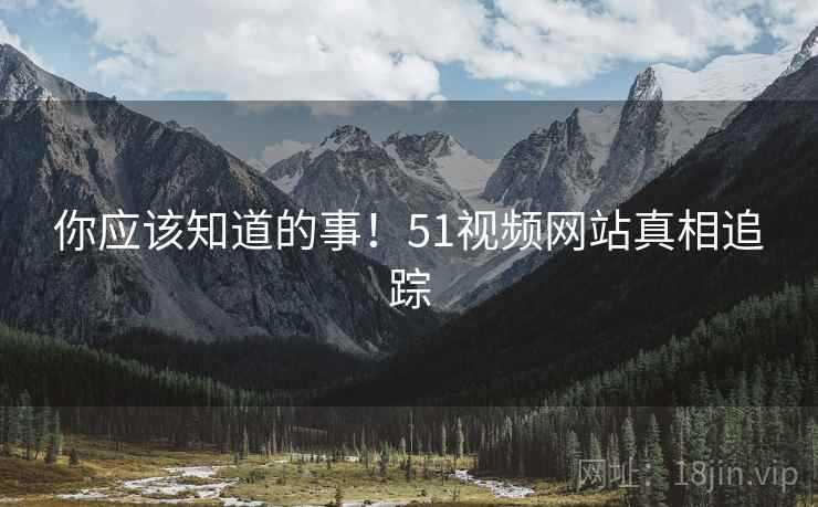 你应该知道的事！51视频网站真相追踪