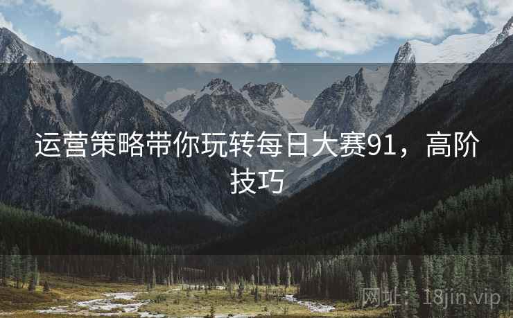 运营策略带你玩转每日大赛91，高阶技巧