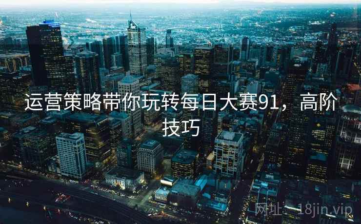 运营策略带你玩转每日大赛91，高阶技巧