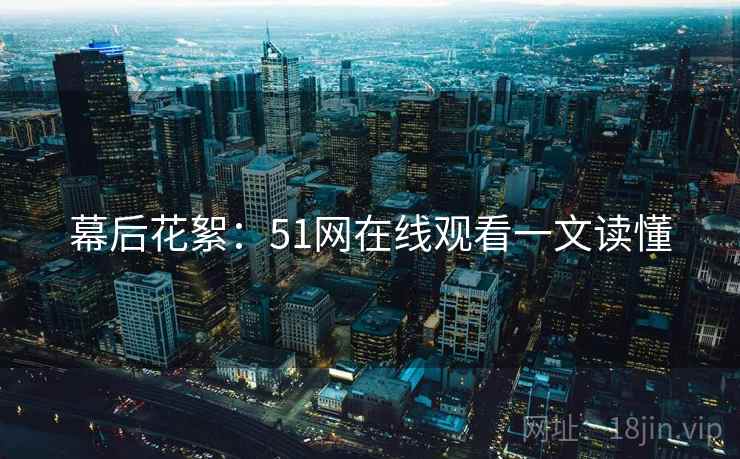 幕后花絮：51网在线观看一文读懂