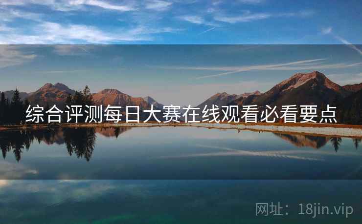 综合评测每日大赛在线观看必看要点