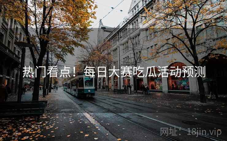 热门看点！每日大赛吃瓜活动预测