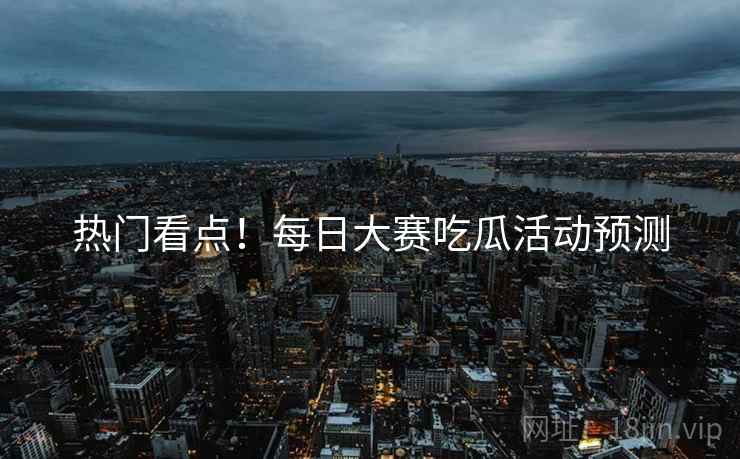 热门看点！每日大赛吃瓜活动预测