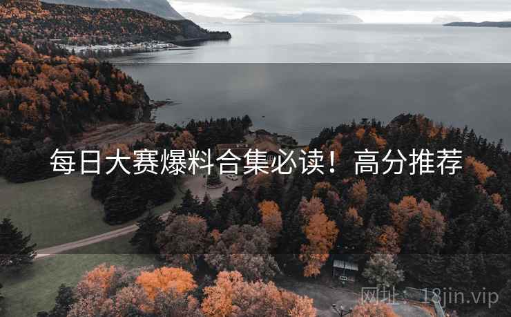 每日大赛爆料合集必读！高分推荐