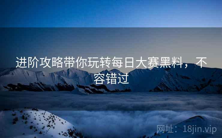 进阶攻略带你玩转每日大赛黑料，不容错过