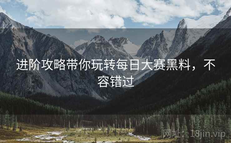 进阶攻略带你玩转每日大赛黑料，不容错过