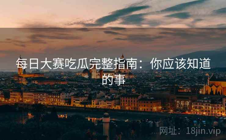 每日大赛吃瓜完整指南：你应该知道的事
