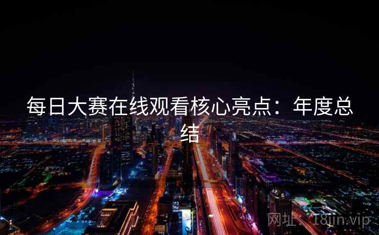 每日大赛在线观看核心亮点：年度总结