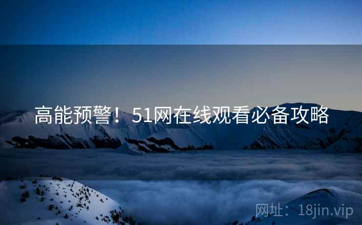 高能预警！51网在线观看必备攻略