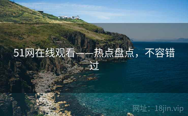 51网在线观看——热点盘点，不容错过